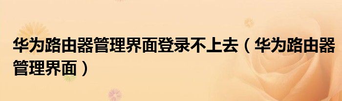 华为路由器管理界面(华为路由器管理界面登录不上去)