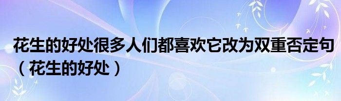 花生的好处(花生的好处很多人们都喜欢它改为双重否定句)