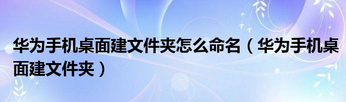 华为手机桌面建文件夹(华为手机桌面建文件夹怎么命名)