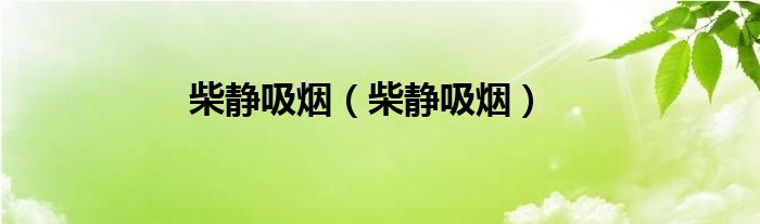 柴静吸烟(柴静吸烟)
