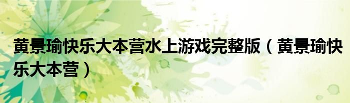 黄景瑜快乐大本营(黄景瑜快乐大本营水上游戏完整版)