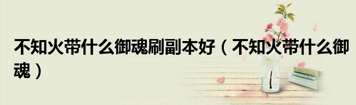 不知火带什么御魂(不知火带什么御魂刷副本好)