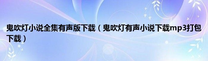 鬼吹灯有声小说下载mp3打包下载(鬼吹灯小说全集有声版下载)