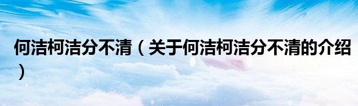关于何洁柯洁分不清的介绍(何洁柯洁分不清)