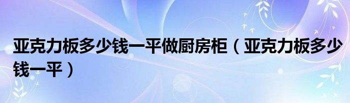 亚克力板多少钱一平(亚克力板多少钱一平做厨房柜)