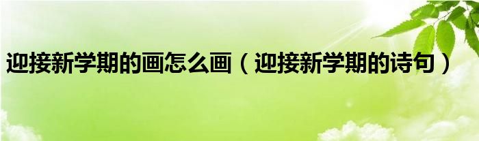 迎接新学期的诗句(迎接新学期的画怎么画)
