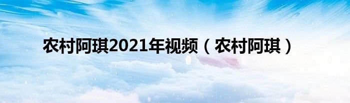 农村阿琪(农村阿琪2021年视频)