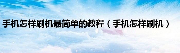 手机怎样刷机(手机怎样刷机最简单的教程)