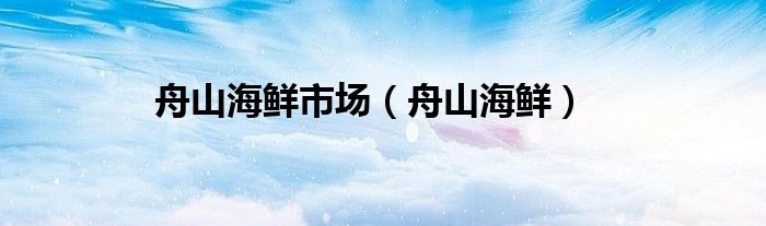舟山海鲜(舟山海鲜市场)
