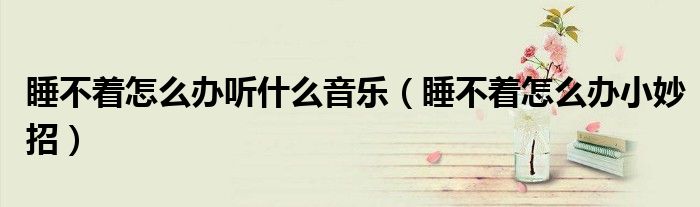 睡不着怎么办小妙招(睡不着怎么办听什么音乐)