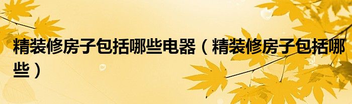 精装修房子包括哪些(精装修房子包括哪些电器)