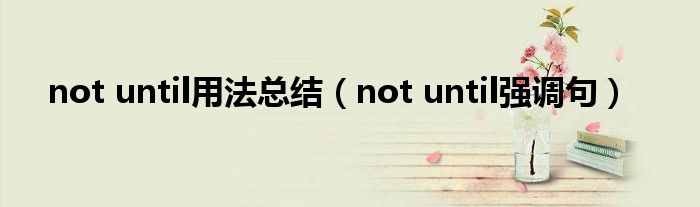not until强调句(not until用法总结)