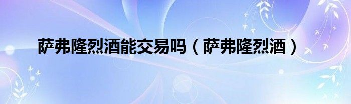 萨弗隆烈酒(萨弗隆烈酒能交易吗)