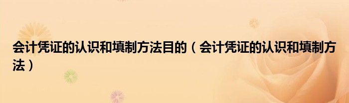 会计凭证的认识和填制方法(会计凭证的认识和填制方法目的)
