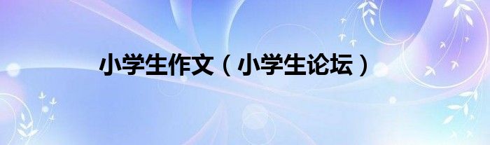 小学生论坛(小学生作文)