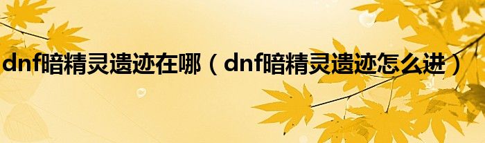 dnf暗精灵遗迹怎么进(dnf暗精灵遗迹在哪)