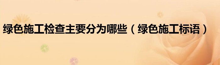 绿色施工标语(绿色施工检查主要分为哪些)