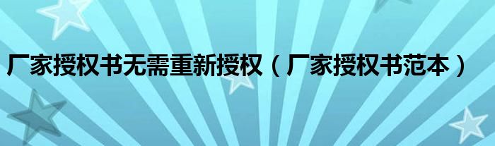 厂家授权书范本(厂家授权书无需重新授权)