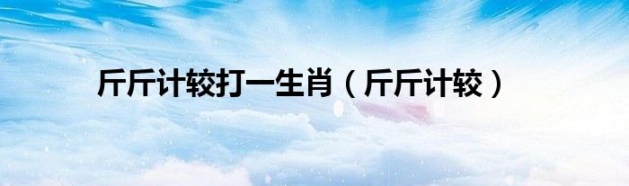斤斤计较(斤斤计较打一生肖)
