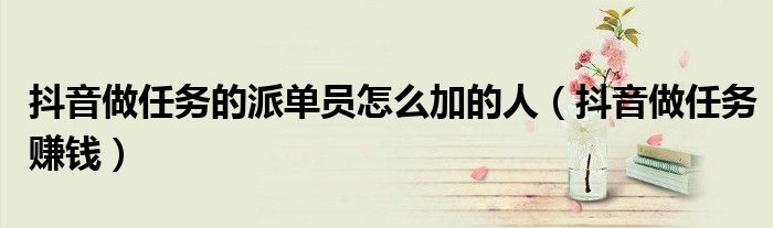 抖音做任务赚钱(抖音做任务的派单员怎么加的人)