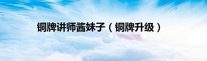 铜牌升级(铜牌讲师酱妹子)