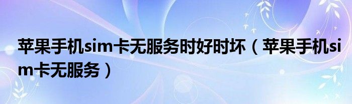 苹果手机sim卡无服务(苹果手机sim卡无服务时好时坏)