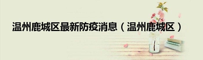 温州鹿城区(温州鹿城区最新防疫消息)