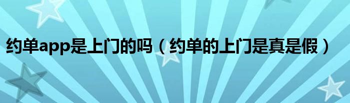 约单的上门是真是假(约单app是上门的吗)