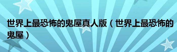 世界上最恐怖的鬼屋(世界上最恐怖的鬼屋真人版)