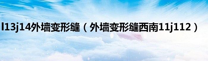 外墙变形缝西南11j112(l13j14外墙变形缝)