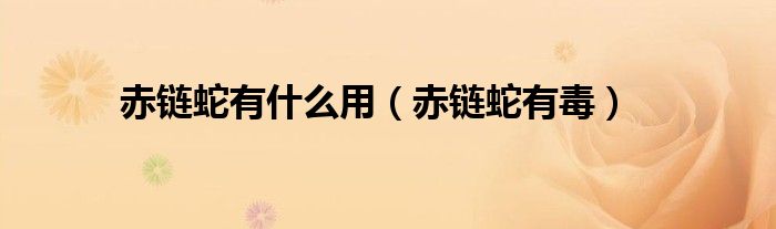 赤链蛇有毒(赤链蛇有什么用)