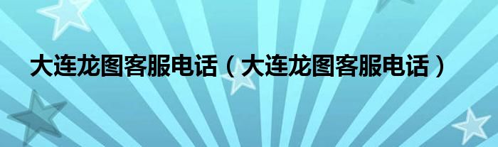 大连龙图客服电话(大连龙图客服电话)