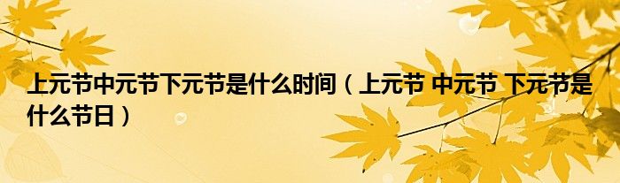 上元节 中元节 下元节是什么节日(上元节中元节下元节是什么时间)
