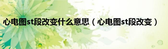 心电图st段改变(心电图st段改变什么意思)