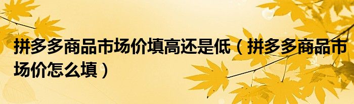 拼多多商品市场价怎么填(拼多多商品市场价填高还是低)