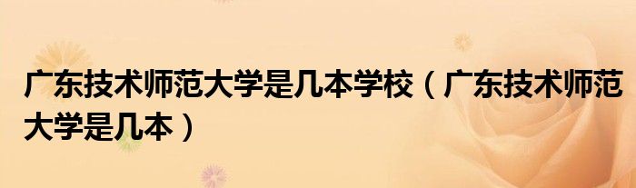 广东技术师范大学是几本(广东技术师范大学是几本学校)