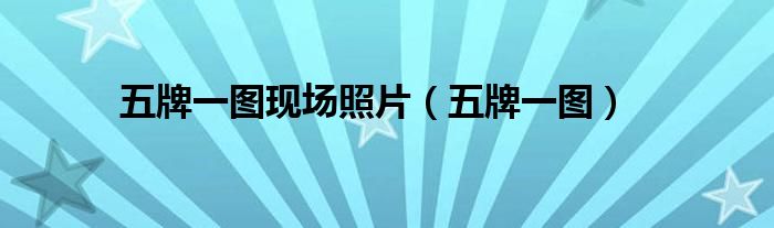 五牌一图(五牌一图现场照片)