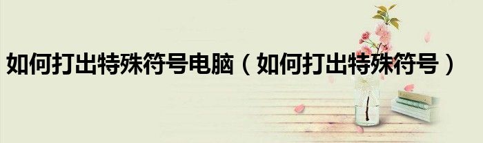 如何打出特殊符号(如何打出特殊符号电脑)