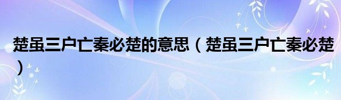 楚虽三户亡秦必楚(楚虽三户亡秦必楚的意思)