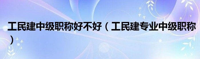 工民建专业中级职称(工民建中级职称好不好)