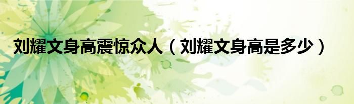 刘耀文身高是多少(刘耀文身高震惊众人)