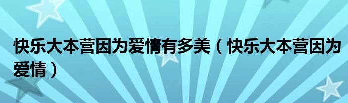 快乐大本营因为爱情(快乐大本营因为爱情有多美)