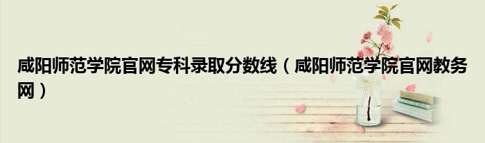 咸阳师范学院官网教务网(咸阳师范学院官网专科录取分数线)