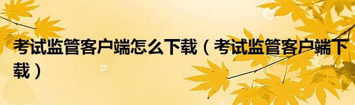 考试监管客户端下载(考试监管客户端怎么下载)