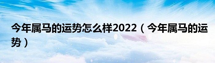 今年属马的运势(今年属马的运势怎么样2022)