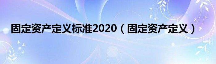 固定资产定义(固定资产定义标准2020)