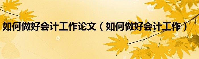 如何做好会计工作(如何做好会计工作论文)