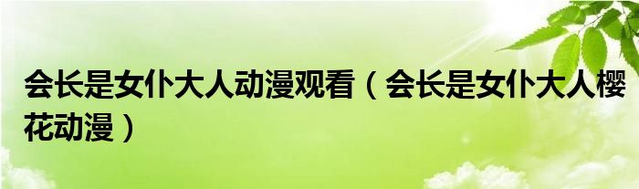 会长是女仆大人樱花动漫(会长是女仆大人动漫观看)