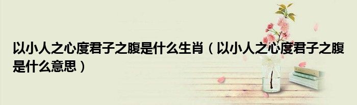 以小人之心度君子之腹是什么意思(以小人之心度君子之腹是什么生肖)
