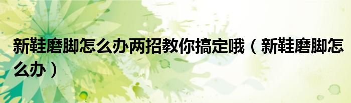 新鞋磨脚怎么办(新鞋磨脚怎么办两招教你搞定哦)